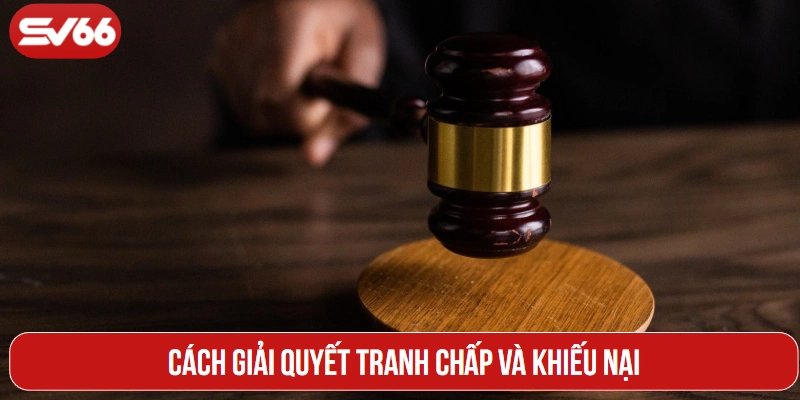 Cách giải quyết tranh chấp và khiếu nại